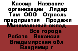 Кассир › Название организации ­ Лидер Тим, ООО › Отрасль предприятия ­ Продажи › Минимальный оклад ­ 15 000 - Все города Работа » Вакансии   . Владимирская обл.,Владимир г.